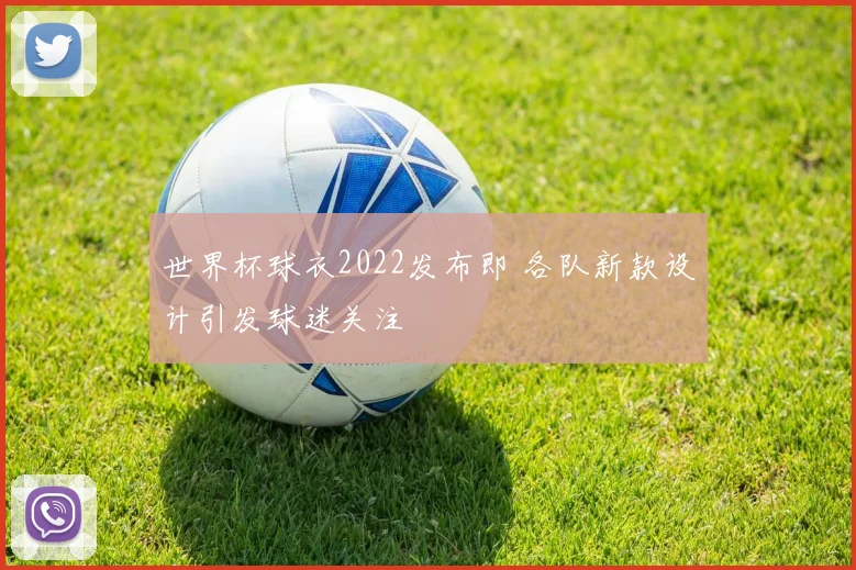 世界杯球衣2022发布即 各队新款设计引发球迷关注