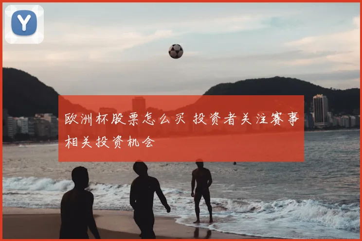 欧洲杯股票怎么买 投资者关注赛事相关投资机会