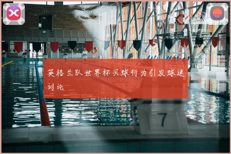 英格兰队世界杯买球行为引发球迷讨论