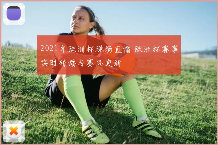 2021年欧洲杯现场直播 欧洲杯赛事实时转播与赛况更新