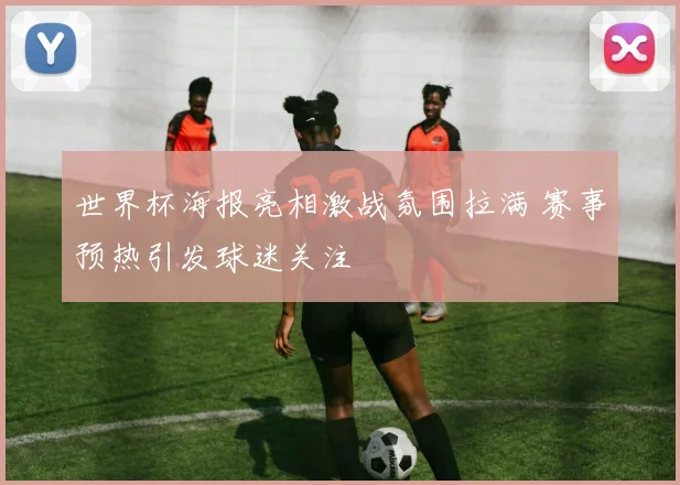 世界杯海报亮相激战氛围拉满 赛事预热引发球迷关注