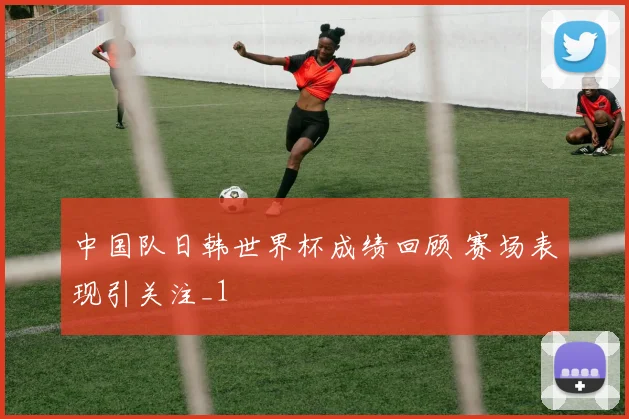 中国队日韩世界杯成绩回顾 赛场表现引关注_1