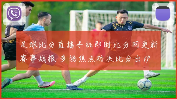 足球比分直播手机即时比分网更新赛事战报 多场焦点对决比分出炉